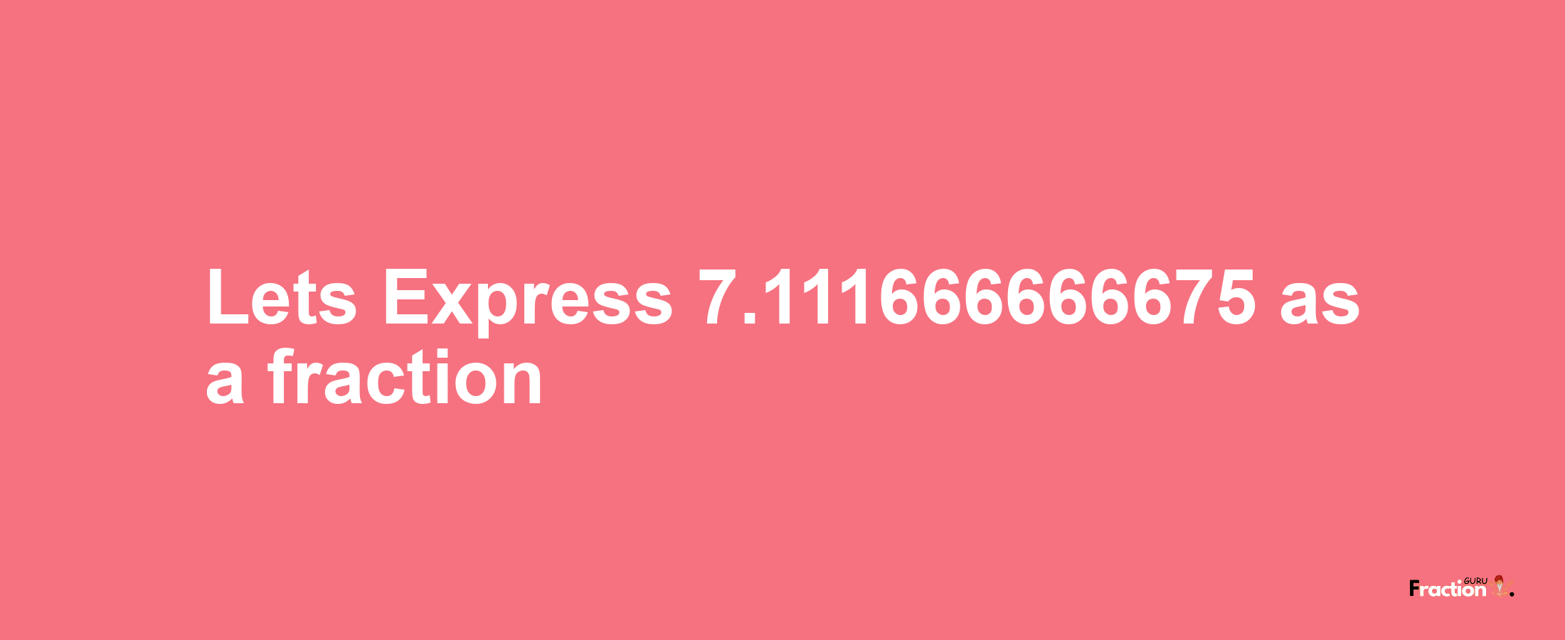 Lets Express 7.111666666675 as afraction